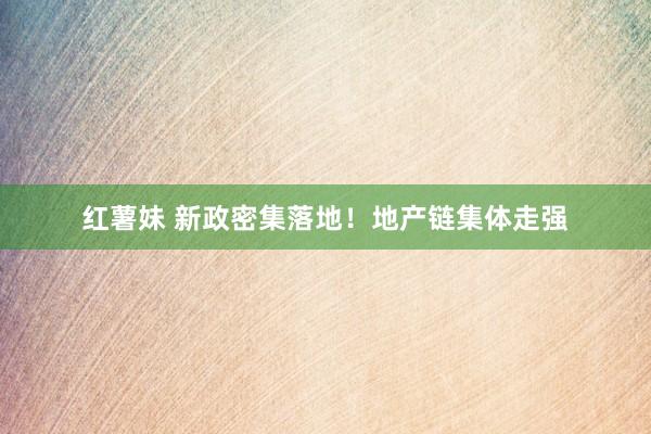 红薯妹 新政密集落地！地产链集体走强