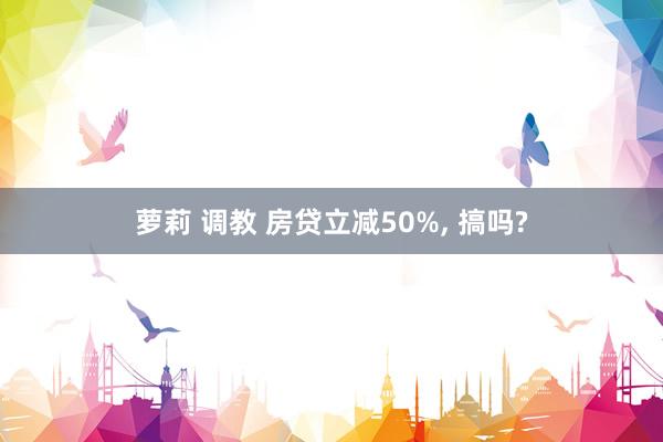 萝莉 调教 房贷立减50%, 搞吗?