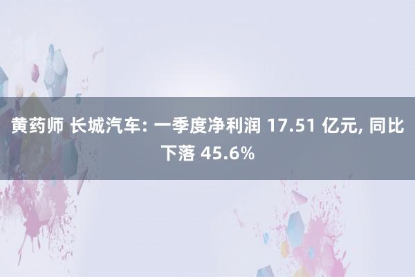 黄药师 长城汽车: 一季度净利润 17.51 亿元, 同比下