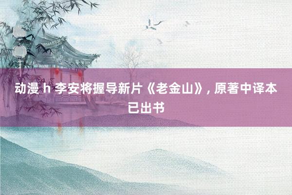 动漫 h 李安将握导新片《老金山》, 原著中译本已出书