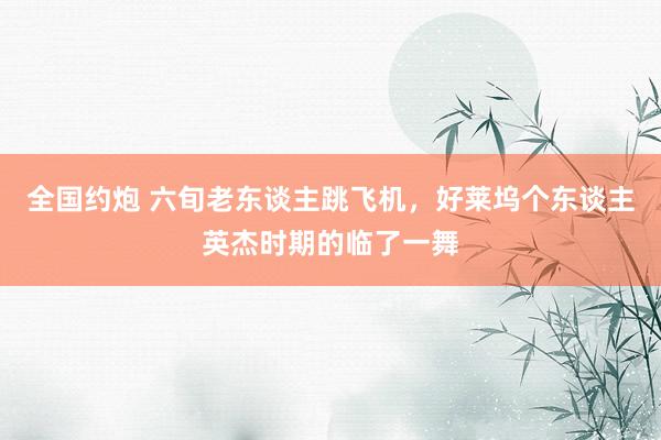 全国约炮 六旬老东谈主跳飞机，好莱坞个东谈主英杰时期的临了一