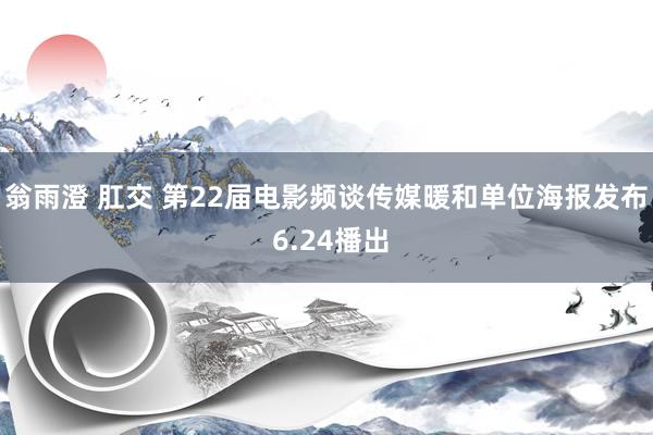 翁雨澄 肛交 第22届电影频谈传媒暖和单位海报发布 6.24