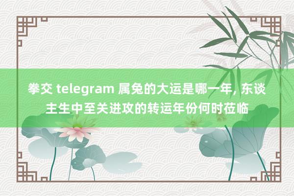 拳交 telegram 属兔的大运是哪一年, 东谈主生中至关