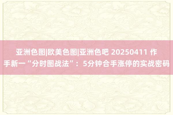 亚洲色图|欧美色图|亚洲色吧 20250411 作手新一“分
