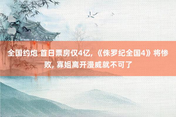 全国约炮 首日票房仅4亿, 《侏罗纪全国4》将惨败, 寡姐离