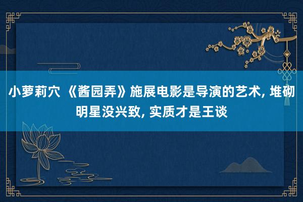 小萝莉穴 《酱园弄》施展电影是导演的艺术, 堆砌明星没兴致,
