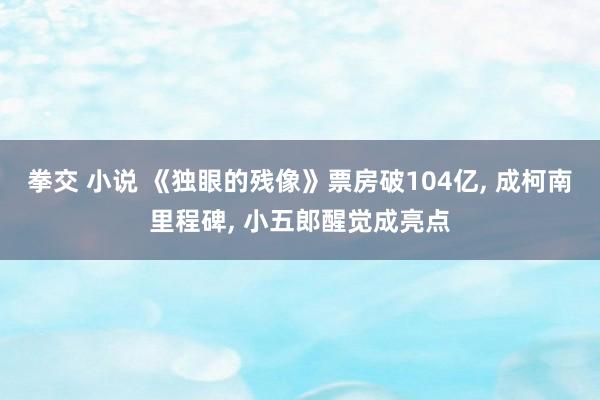 拳交 小说 《独眼的残像》票房破104亿, 成柯南里程碑, 