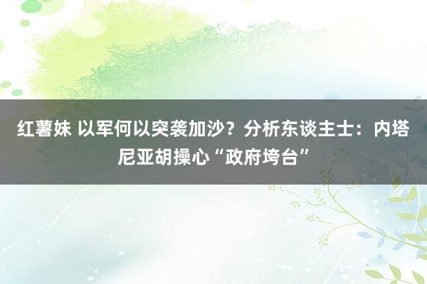 红薯妹 以军何以突袭加沙？分析东谈主士：内塔尼亚胡操心“政府