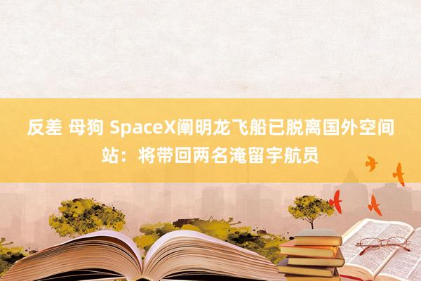 反差 母狗 SpaceX阐明龙飞船已脱离国外空间站：将带回两